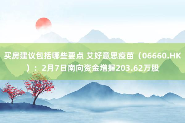 买房建议包括哪些要点 艾好意思疫苗（06660.HK）：2月7日南向资金增握203.62万股