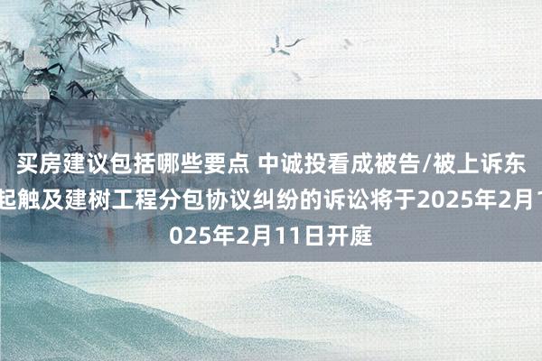 买房建议包括哪些要点 中诚投看成被告/被上诉东谈主的1起触及建树工程分包协议纠纷的诉讼将于2025年2月11日开庭