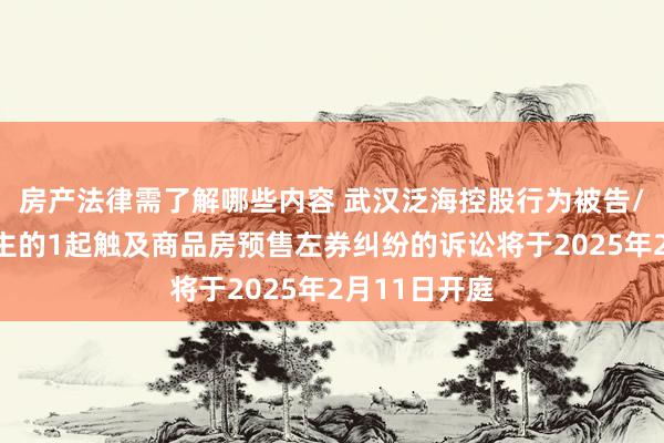 房产法律需了解哪些内容 武汉泛海控股行为被告/被上诉东谈主的1起触及商品房预售左券纠纷的诉讼将于2025年2月11日开庭