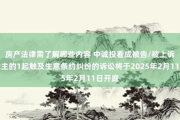 房产法律需了解哪些内容 中诚投看成被告/被上诉东说念主的1起触及生意条约纠纷的诉讼将于2025年2月11日开庭