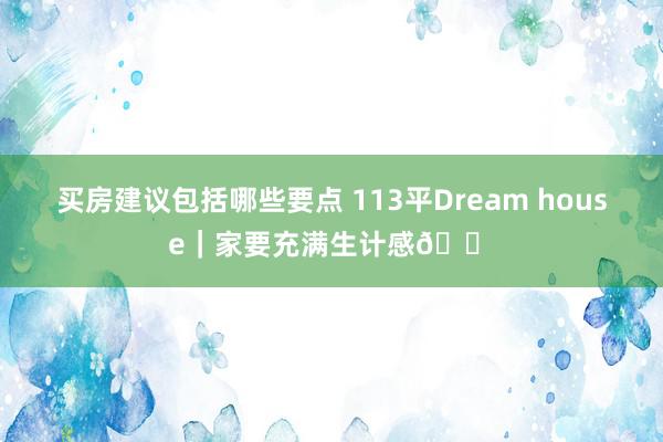 买房建议包括哪些要点 113平Dream house｜家要充满生计感🏠