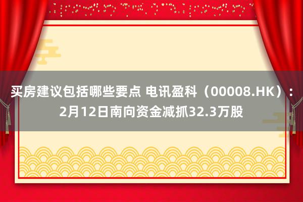 买房建议包括哪些要点 电讯盈科（00008.HK）：2月12日南向资金减抓32.3万股