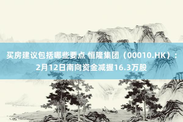 买房建议包括哪些要点 恒隆集团（00010.HK）：2月12日南向资金减握16.3万股