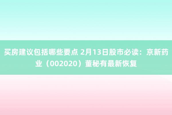 买房建议包括哪些要点 2月13日股市必读：京新药业（002020）董秘有最新恢复