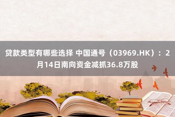 贷款类型有哪些选择 中国通号（03969.HK）：2月14日南向资金减抓36.8万股