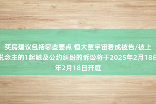 买房建议包括哪些要点 恒大童宇宙看成被告/被上诉东说念主的1起触及公约纠纷的诉讼将于2025年2月18日开庭