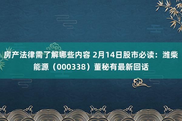 房产法律需了解哪些内容 2月14日股市必读：潍柴能源（000338）董秘有最新回话