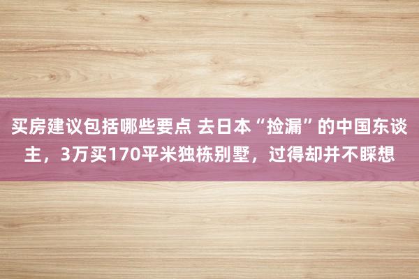 买房建议包括哪些要点 去日本“捡漏”的中国东谈主，3万买170平米独栋别墅，过得却并不睬想