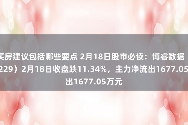 买房建议包括哪些要点 2月18日股市必读：博睿数据（688229）2月18日收盘跌11.34%，主力净流出1677.05万元