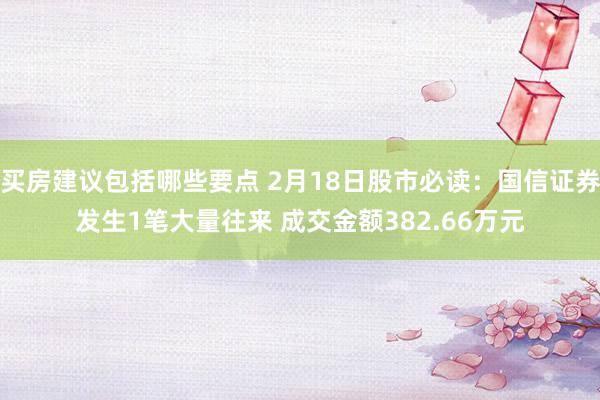 买房建议包括哪些要点 2月18日股市必读：国信证券发生1笔大量往来 成交金额382.66万元