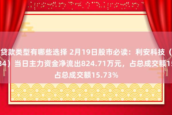 贷款类型有哪些选择 2月19日股市必读：利安科技（300784）当日主力资金净流出824.71万元，占总成交额15.73%