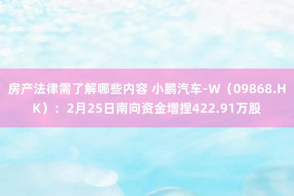 房产法律需了解哪些内容 小鹏汽车-W（09868.HK）：2月25日南向资金增捏422.91万股