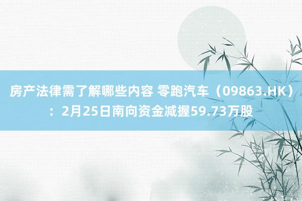 房产法律需了解哪些内容 零跑汽车（09863.HK）：2月25日南向资金减握59.73万股