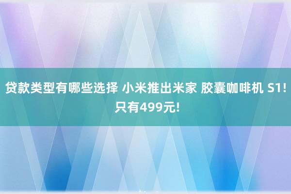 贷款类型有哪些选择 小米推出米家 胶囊咖啡机 S1! 只有499元!