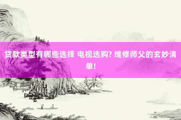 贷款类型有哪些选择 电视选购? 维修师父的玄妙清单!