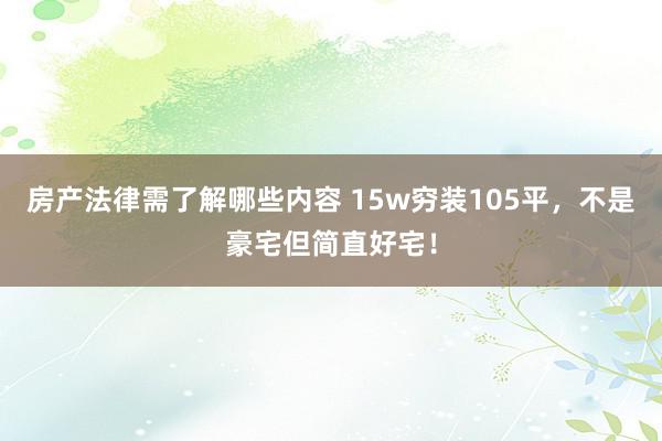 房产法律需了解哪些内容 15w穷装105平，不是豪宅但简直好宅！