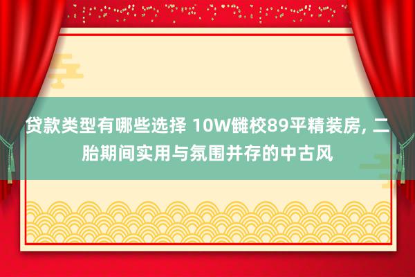 贷款类型有哪些选择 10W雠校89平精装房, 二胎期间实用与氛围并存的中古风