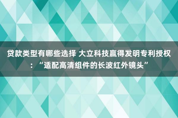 贷款类型有哪些选择 大立科技赢得发明专利授权：“适配高清组件的长波红外镜头”