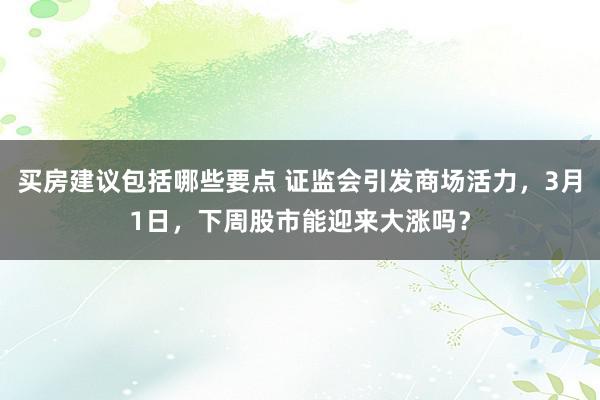 买房建议包括哪些要点 证监会引发商场活力，3月1日，下周股市能迎来大涨吗？