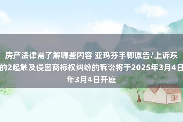 房产法律需了解哪些内容 亚玛芬手脚原告/上诉东谈主的2起触及侵害商标权纠纷的诉讼将于2025年3月4日开庭