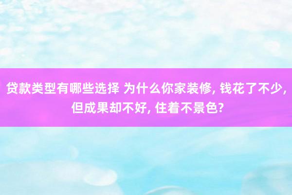 贷款类型有哪些选择 为什么你家装修, 钱花了不少, 但成果却不好, 住着不景色?