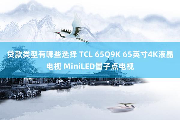 贷款类型有哪些选择 TCL 65Q9K 65英寸4K液晶电视 MiniLED量子点电视