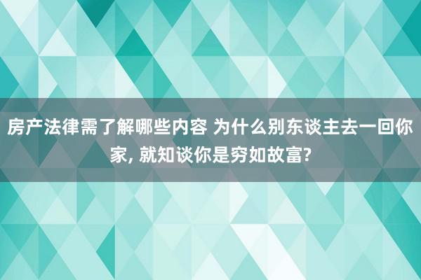 房产法律需了解哪些内容 为什么别东谈主去一回你家, 就知谈你是穷如故富?