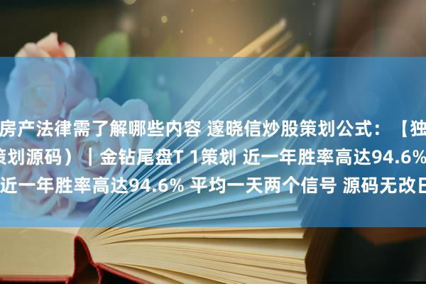 房产法律需了解哪些内容 邃晓信炒股策划公式：【独角兽进化版】（主图策划源码）｜金钻尾盘T 1策划 近一年胜率高达94.6% 平均一天两个信号 源码无改日