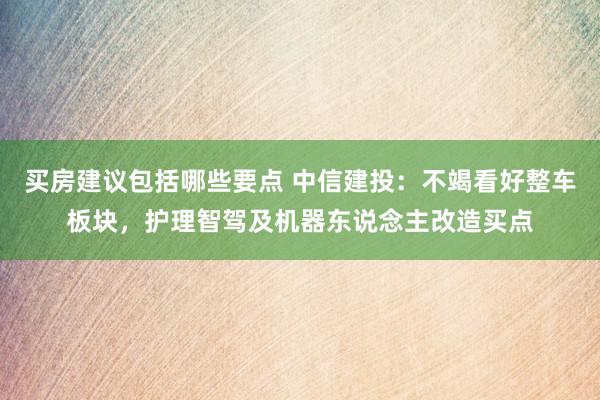 买房建议包括哪些要点 中信建投：不竭看好整车板块，护理智驾及机器东说念主改造买点