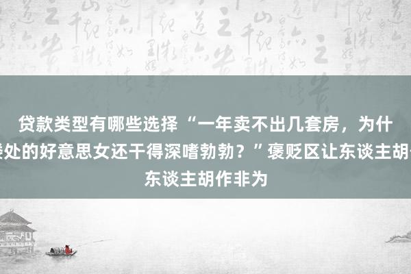 贷款类型有哪些选择 “一年卖不出几套房，为什么售楼处的好意思女还干得深嗜勃勃？”褒贬区让东谈主胡作非为