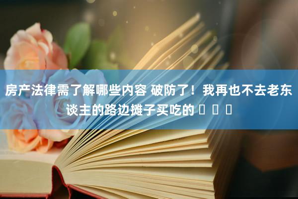 房产法律需了解哪些内容 破防了！我再也不去老东谈主的路边摊子买吃的 ​​​