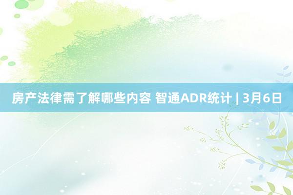 房产法律需了解哪些内容 智通ADR统计 | 3月6日