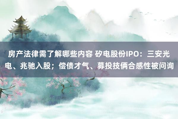 房产法律需了解哪些内容 矽电股份IPO：三安光电、兆驰入股；偿债才气、募投技俩合感性被问询