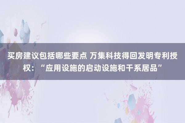 买房建议包括哪些要点 万集科技得回发明专利授权：“应用设施的启动设施和干系居品”