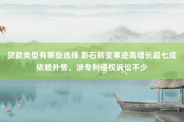 贷款类型有哪些选择 影石转变事迹高增长超七成依赖外售，涉专利侵权诉讼不少