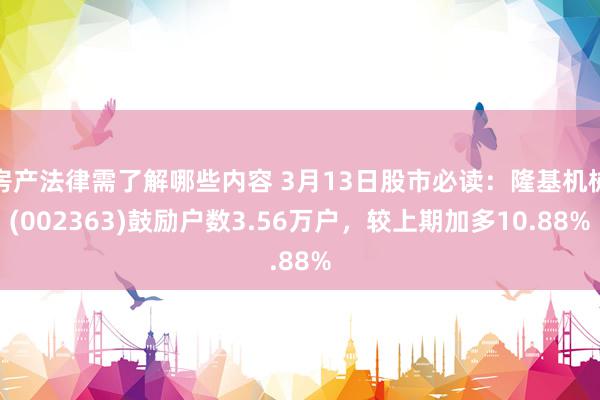 房产法律需了解哪些内容 3月13日股市必读：隆基机械(002363)鼓励户数3.56万户，较上期加多10.88%