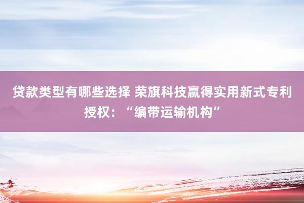 贷款类型有哪些选择 荣旗科技赢得实用新式专利授权：“编带运输机构”