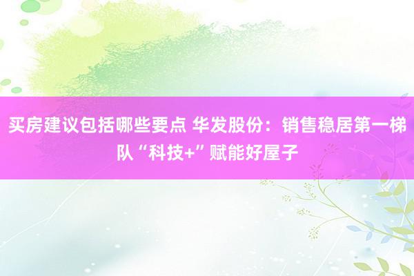 买房建议包括哪些要点 华发股份：销售稳居第一梯队“科技+”赋能好屋子