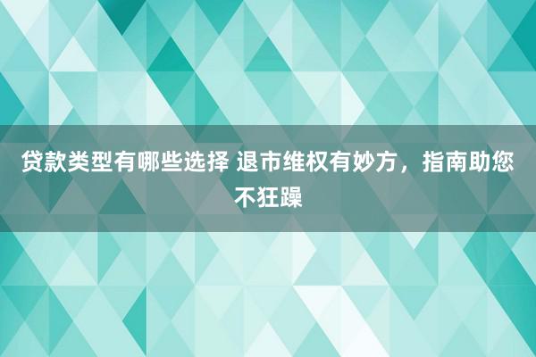 贷款类型有哪些选择 退市维权有妙方，指南助您不狂躁