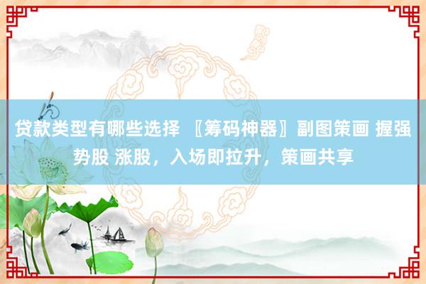 贷款类型有哪些选择 〖筹码神器〗副图策画 握强势股 涨股，入场即拉升，策画共享