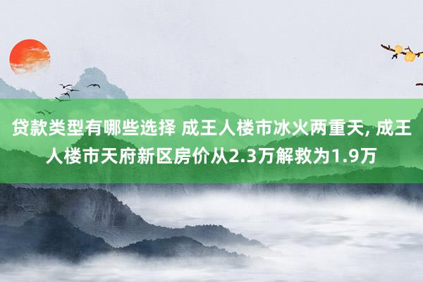 贷款类型有哪些选择 成王人楼市冰火两重天, 成王人楼市天府新区房价从2.3万解救为1.9万