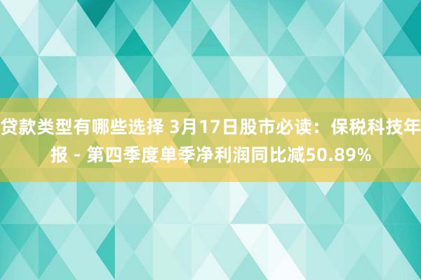 贷款类型有哪些选择 3月17日股市必读：保税科技年报 - 第四季度单季净利润同比减50.89%